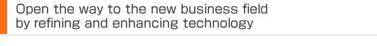 Open the way to the new business field by refining and enhancing technology